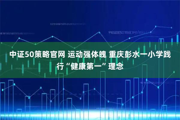中证50策略官网 运动强体魄 重庆彭水一小学践行“健康第一”理念