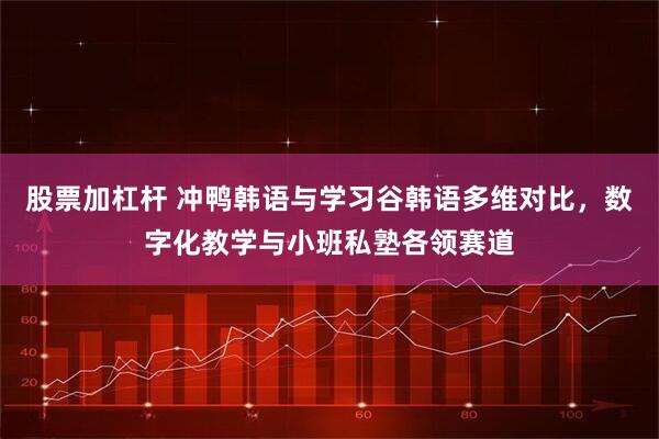 股票加杠杆 冲鸭韩语与学习谷韩语多维对比,数字化教学与小班私塾各领赛道