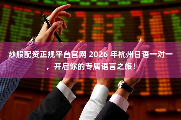 炒股配资正规平台官网 2026 年杭州日语一对一,开启你的专属语言之旅!