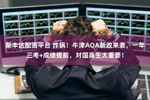 聚丰达配资平台 炸锅!牛津AQA新政来袭,一年三考+成绩提前,对国高生太重要!