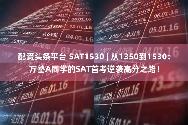 配资头条平台 SAT1530 | 从1350到1530:万塾A同学的SAT首考逆袭高分之路!