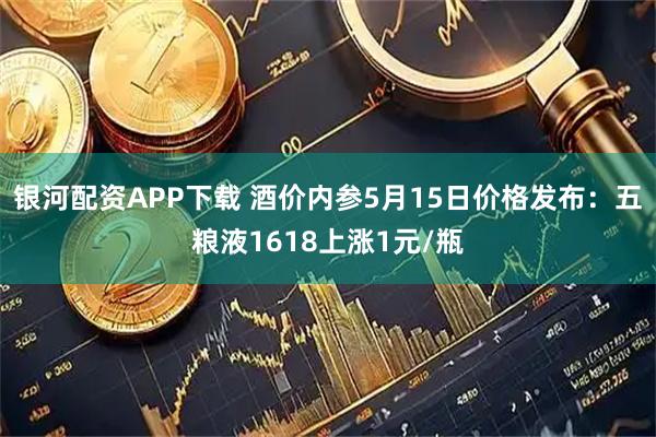 银河配资APP下载 酒价内参5月15日价格发布：五粮液1618上涨1元/瓶