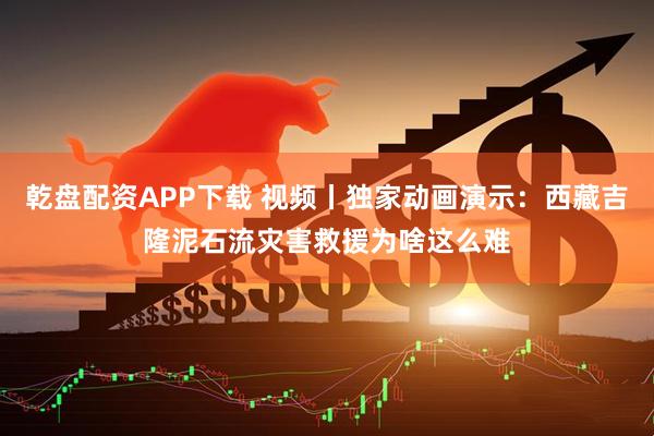 乾盘配资APP下载 视频丨独家动画演示：西藏吉隆泥石流灾害救援为啥这么难