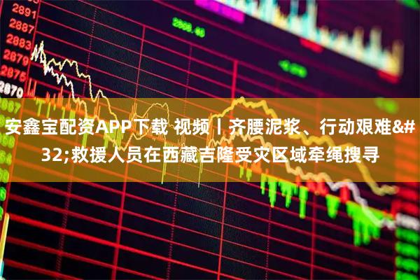 安鑫宝配资APP下载 视频丨齐腰泥浆、行动艰难 救援人员在西藏吉隆受灾区域牵绳搜寻