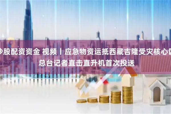 炒股配资资金 视频丨应急物资运抵西藏吉隆受灾核心区 总台记者直击直升机首次投送