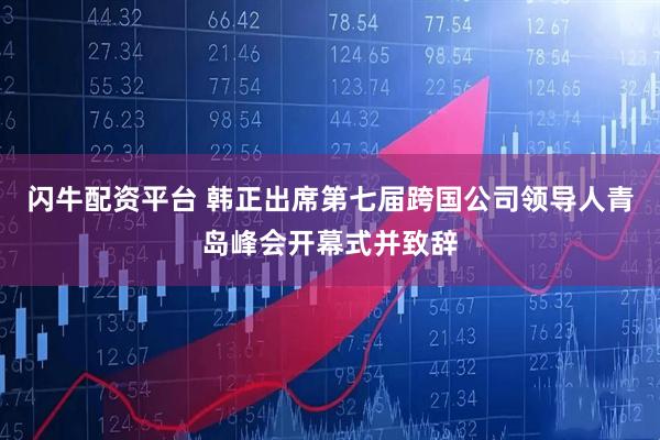 闪牛配资平台 韩正出席第七届跨国公司领导人青岛峰会开幕式并致辞