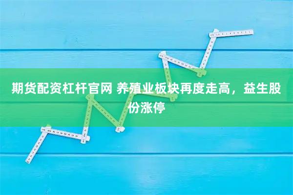 期货配资杠杆官网 养殖业板块再度走高，益生股份涨停