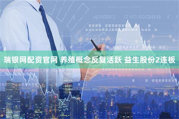 瑞银网配资官网 养殖概念反复活跃 益生股份2连板